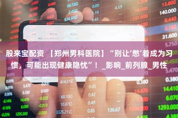 股来宝配资 【郑州男科医院】“别让‘憋’着成为习惯，可能出现健康隐忧”！_影响_前列腺_男性