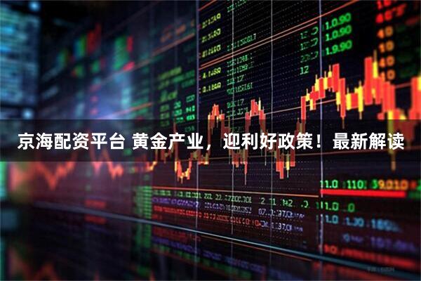 京海配资平台 黄金产业，迎利好政策！最新解读