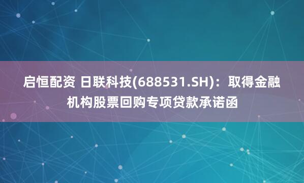启恒配资 日联科技(688531.SH)：取得金融机构股票回购专项贷款承诺函