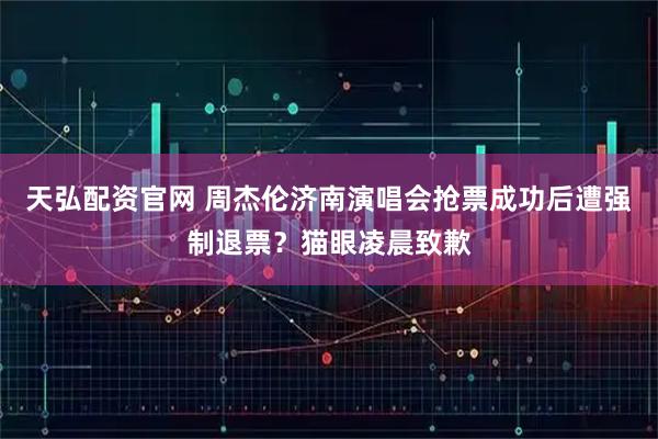 天弘配资官网 周杰伦济南演唱会抢票成功后遭强制退票？猫眼凌晨致歉