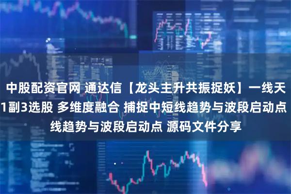 中股配资官网 通达信【龙头主升共振捉妖】一线天最强选股 1主1副3选股 多维度融合 捕捉中短线趋势与波段启动点 源码文件分享