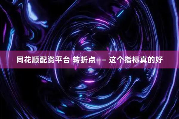 同花顺配资平台 转折点—— 这个指标真的好