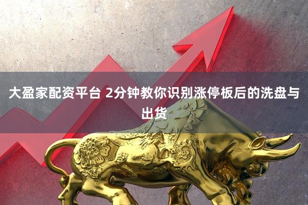 大盈家配资平台 2分钟教你识别涨停板后的洗盘与出货
