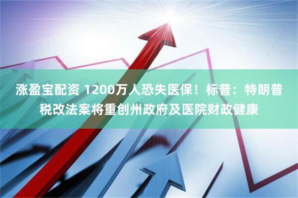 涨盈宝配资 1200万人恐失医保！标普：特朗普税改法案将重创州政府及医院财政健康