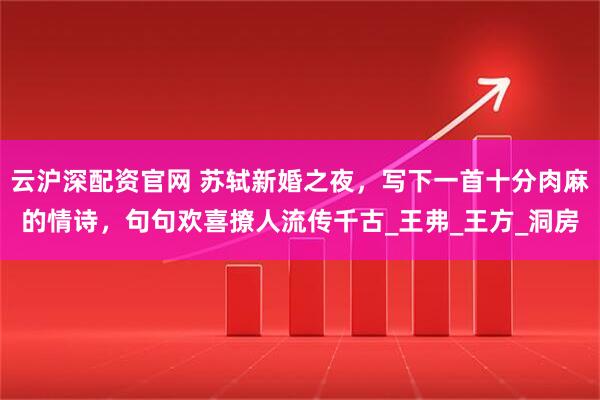 云沪深配资官网 苏轼新婚之夜，写下一首十分肉麻的情诗，句句欢喜撩人流传千古_王弗_王方_洞房