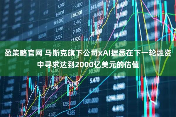 盈策略官网 马斯克旗下公司xAI据悉在下一轮融资中寻求达到2000亿美元的估值