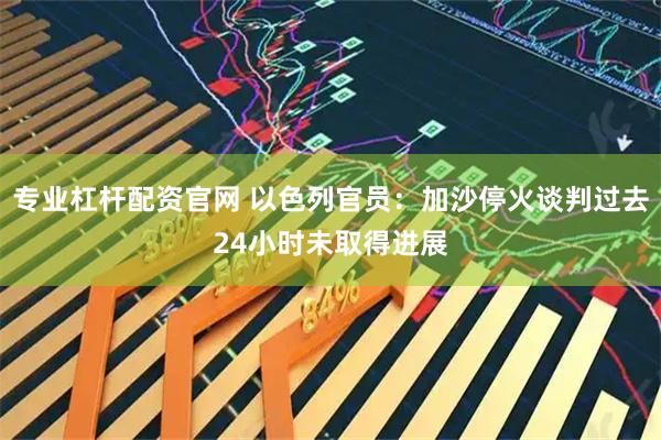 专业杠杆配资官网 以色列官员：加沙停火谈判过去24小时未取得进展