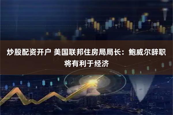 炒股配资开户 美国联邦住房局局长：鲍威尔辞职将有利于经济