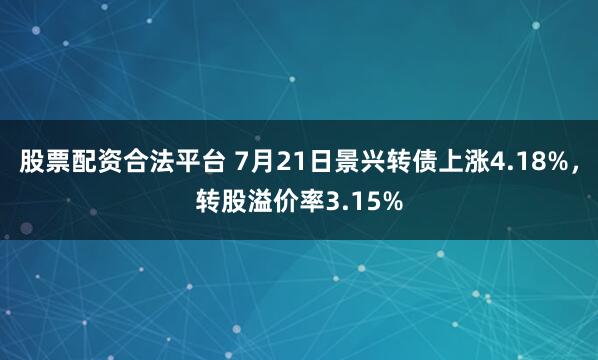 股票配资合法平台 7月21日景兴转债上涨4.18%，转股溢价率3.15%