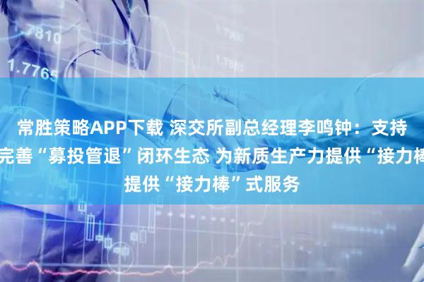 常胜策略APP下载 深交所副总经理李鸣钟：支持创业投资完善“募投管退”闭环生态 为新质生产力提供“接力棒”式服务