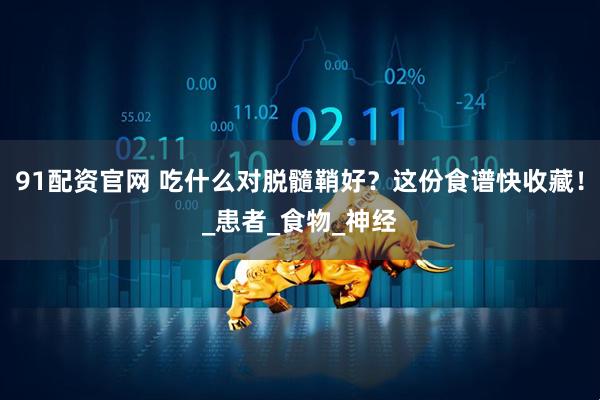 91配资官网 吃什么对脱髓鞘好？这份食谱快收藏！_患者_食物_神经