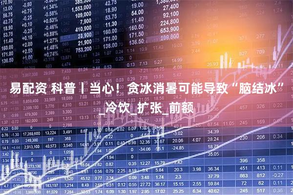 易配资 科普丨当心！贪冰消暑可能导致“脑结冰”_冷饮_扩张_前额