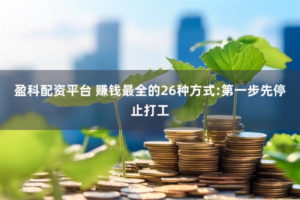 盈科配资平台 赚钱最全的26种方式:第一步先停止打工