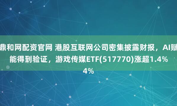 鼎和网配资官网 港股互联网公司密集披露财报，AI赋能得到验证，游戏传媒ETF(517770)涨超1.4%