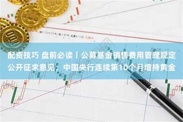 配资技巧 盘前必读丨公募基金销售费用管理规定公开征求意见；中国央行连续第10个月增持黄金