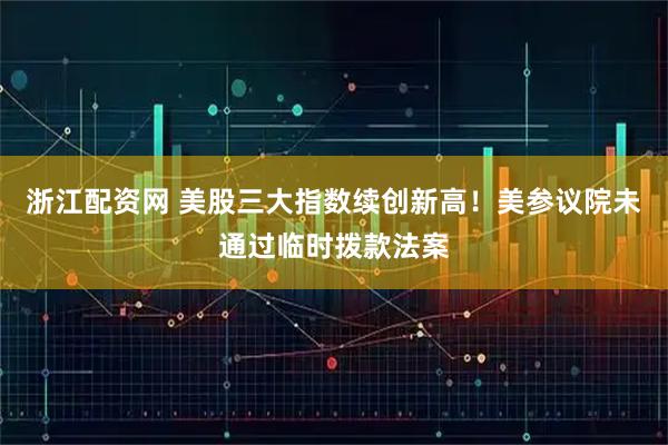 浙江配资网 美股三大指数续创新高！美参议院未通过临时拨款法案