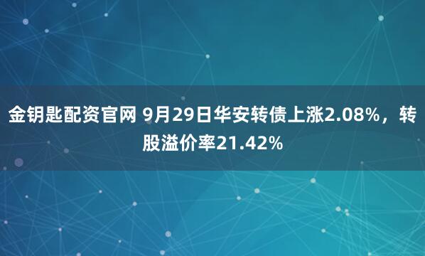 金钥匙配资官网 9月29日华安转债上涨2.08%，转股溢价率21.42%