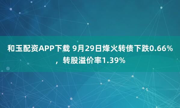 和玉配资APP下载 9月29日烽火转债下跌0.66%，转股溢价率1.39%