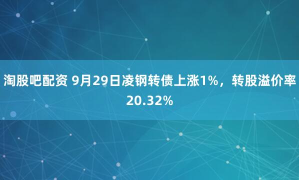 淘股吧配资 9月29日凌钢转债上涨1%，转股溢价率20.32%
