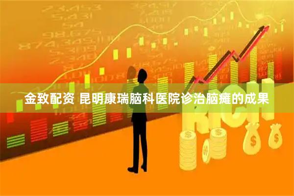 金致配资 昆明康瑞脑科医院诊治脑瘫的成果
