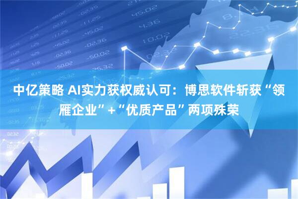中亿策略 AI实力获权威认可：博思软件斩获“领雁企业”+“优质产品”两项殊荣
