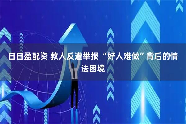 日日盈配资 救人反遭举报 “好人难做”背后的情法困境
