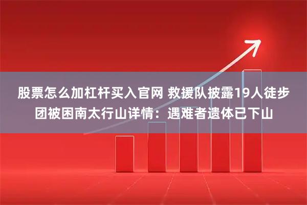 股票怎么加杠杆买入官网 救援队披露19人徒步团被困南太行山详情：遇难者遗体已下山