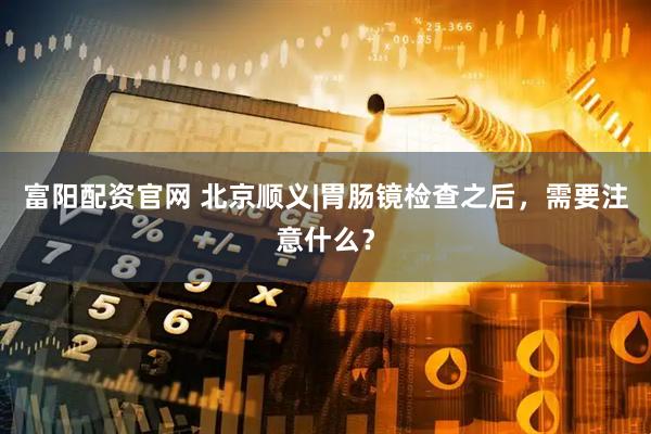 富阳配资官网 北京顺义|胃肠镜检查之后，需要注意什么？