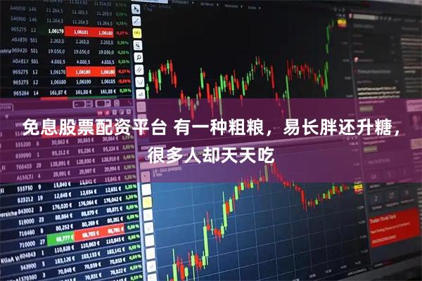 免息股票配资平台 有一种粗粮，易长胖还升糖，很多人却天天吃