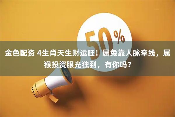 金色配资 4生肖天生财运旺！属兔靠人脉牵线，属猴投资眼光独到，有你吗？