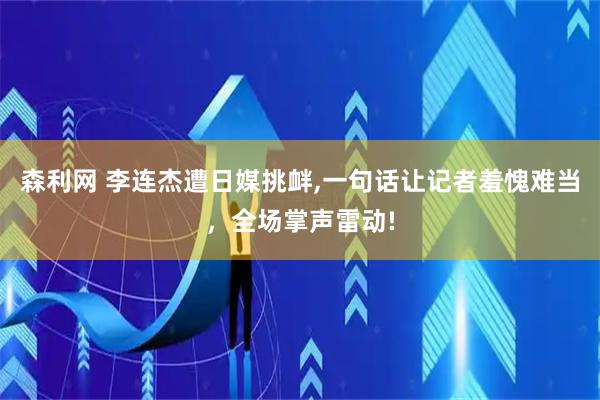 森利网 李连杰遭日媒挑衅,一句话让记者羞愧难当，全场掌声雷动!