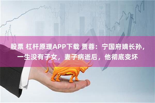 股票 杠杆原理APP下载 贾蓉：宁国府嫡长孙，一生没有子女，妻子病逝后，他彻底变坏