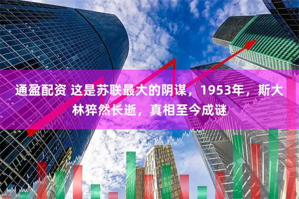 通盈配资 这是苏联最大的阴谋，1953年，斯大林猝然长逝，真相至今成谜
