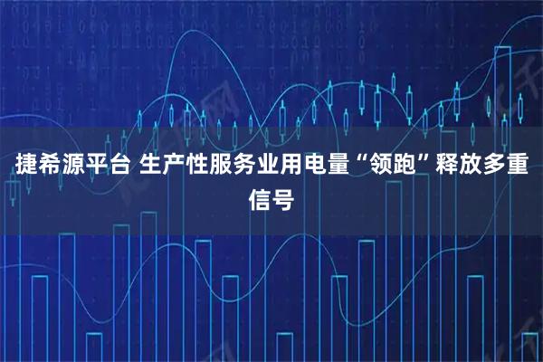 捷希源平台 生产性服务业用电量“领跑”释放多重信号