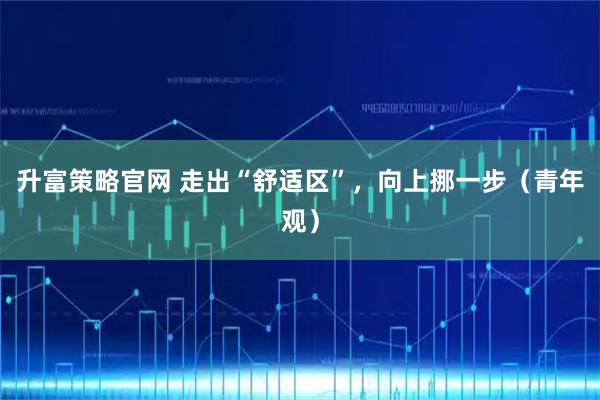 升富策略官网 走出“舒适区”，向上挪一步（青年观）