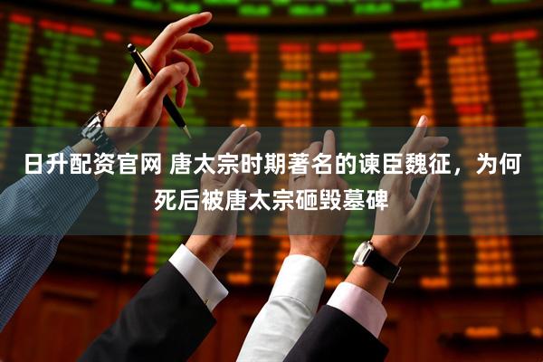 日升配资官网 唐太宗时期著名的谏臣魏征，为何死后被唐太宗砸毁墓碑
