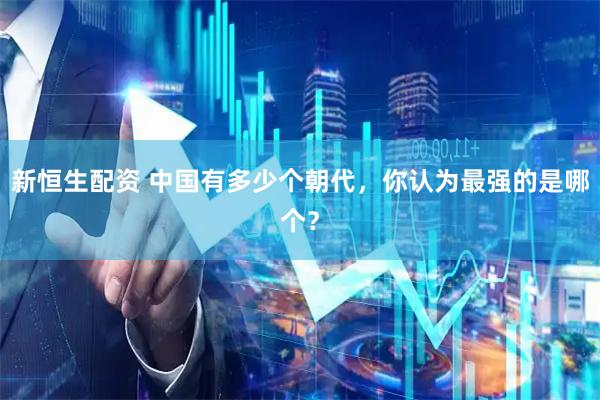 新恒生配资 中国有多少个朝代，你认为最强的是哪个？