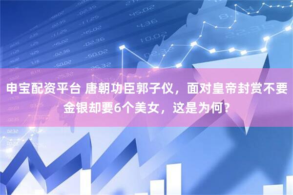申宝配资平台 唐朝功臣郭子仪，面对皇帝封赏不要金银却要6个美女，这是为何？