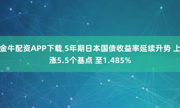 金牛配资APP下载 5年期日本国债收益率延续升势 上涨5.5个基点 至1.485%