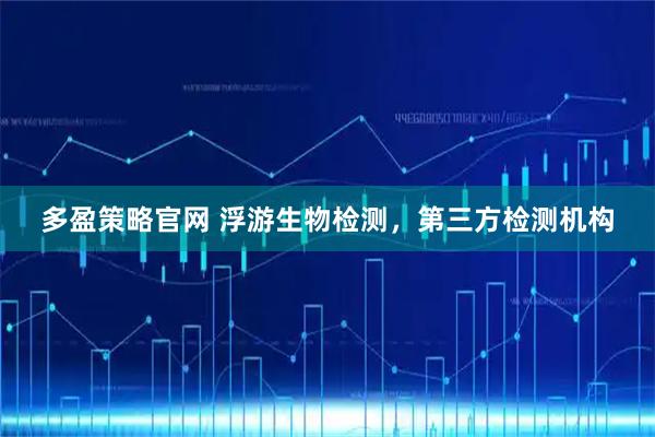 多盈策略官网 浮游生物检测，第三方检测机构
