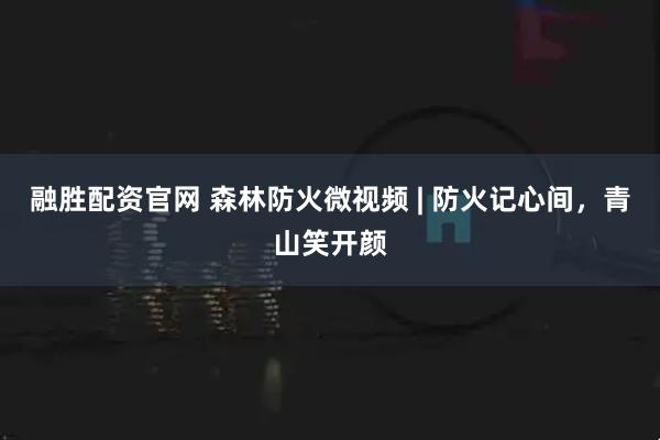 融胜配资官网 森林防火微视频 | 防火记心间，青山笑开颜