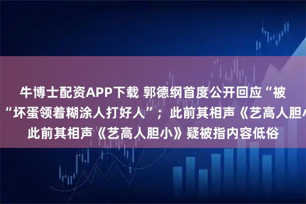 牛博士配资APP下载 郭德纲首度公开回应“被投诉”：都是误会，“坏蛋领着糊涂人打好人”；此前其相声《艺高人胆小》疑被指内容低俗