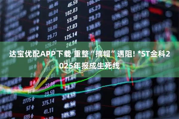 达宝优配APP下载 重整“摘帽”遇阻! *ST金科2025年报成生死线
