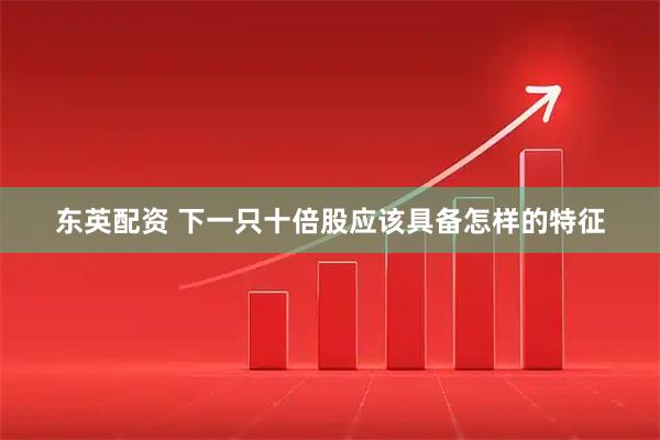 东英配资 下一只十倍股应该具备怎样的特征