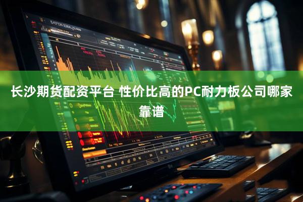 长沙期货配资平台 性价比高的PC耐力板公司哪家靠谱
