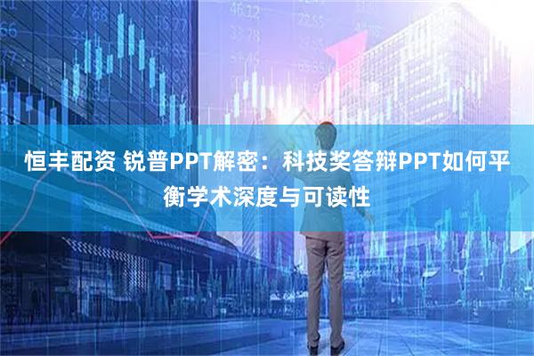 恒丰配资 锐普PPT解密：科技奖答辩PPT如何平衡学术深度与可读性