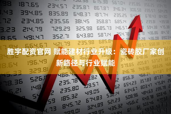 胜宇配资官网 赋能建材行业升级：瓷砖胶厂家创新路径与行业赋能