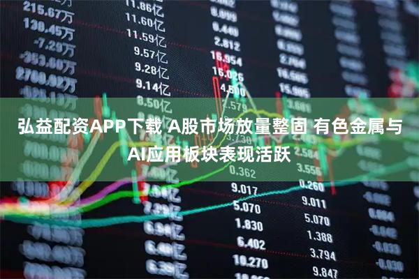弘益配资APP下载 A股市场放量整固 有色金属与AI应用板块表现活跃