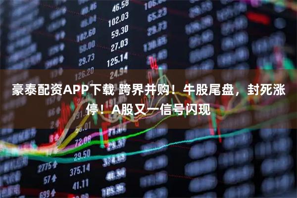 豪泰配资APP下载 跨界并购！牛股尾盘，封死涨停！A股又一信号闪现