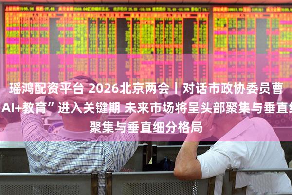 瑶鸿配资平台 2026北京两会丨对话市政协委员曹先彬：“AI+教育”进入关键期 未来市场将呈头部聚集与垂直细分格局